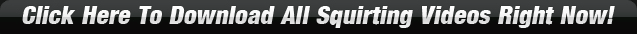 Click Here To Download All Squirting Videos Right Now!